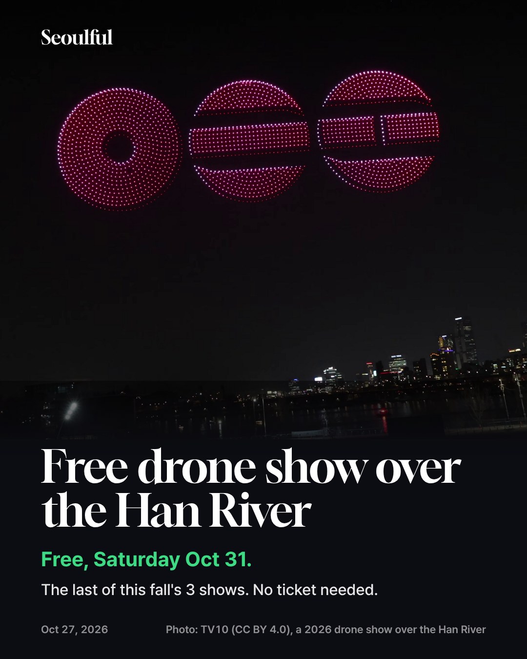 Hangang Drone Light Show, Oct 31 2026. Seoul's free Hangang Drone Light Show returns to Ttukseom Hangang Park on Saturday, Oct 31, the last of this fall's three shows. Live music from 7:30 PM, drones at 8:30 PM. Here's when to arrive, which subway exit to use and what to check before you go.